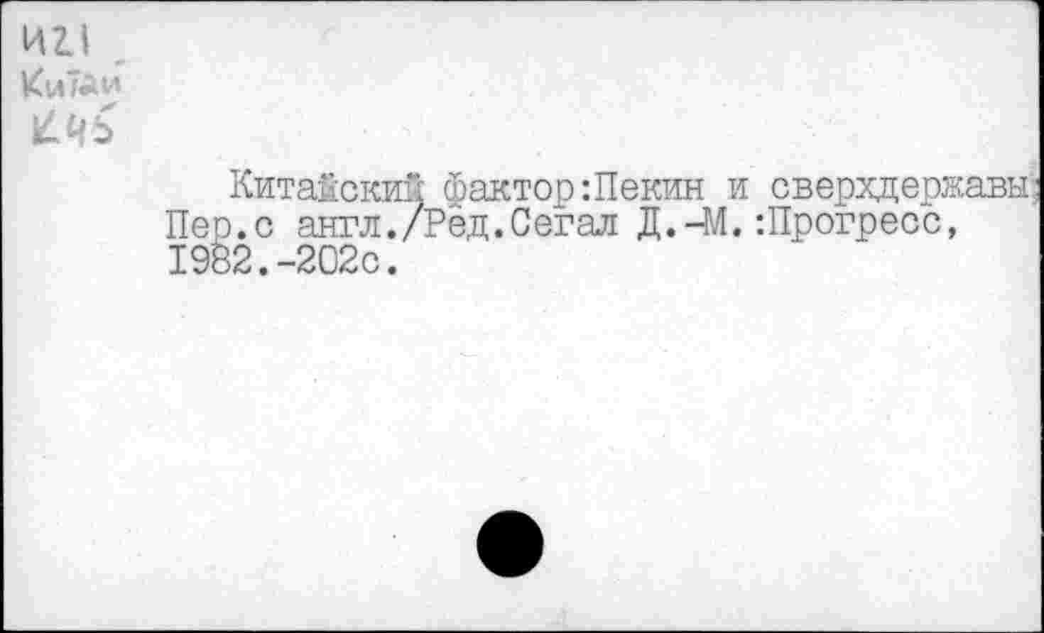 ﻿И 2.1
ИиТаи
Китайский фактор:Пекин и сверхдержавы: Пер.с англ./Рёд.Сегал Д.-М.:Прогресс, 1982.-202с.